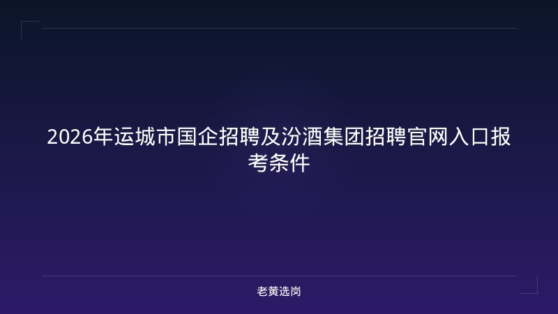2026年运城市国企招聘及汾酒集团招聘官网入口报考条件 - 老黄选岗