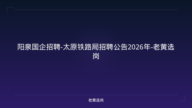 阳泉国企招聘-太原铁路局招聘公告2026年-老黄选岗 - 老黄选岗