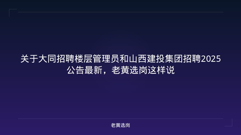 关于大同招聘楼层管理员和山西建投集团招聘2025公告最新，老黄选岗这样说 - 老黄选岗