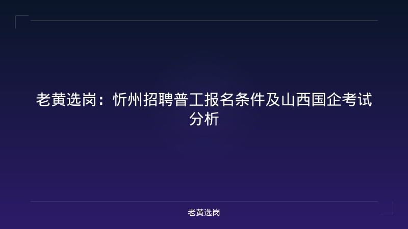 老黄选岗：忻州招聘普工报名条件及山西国企考试分析 - 老黄选岗