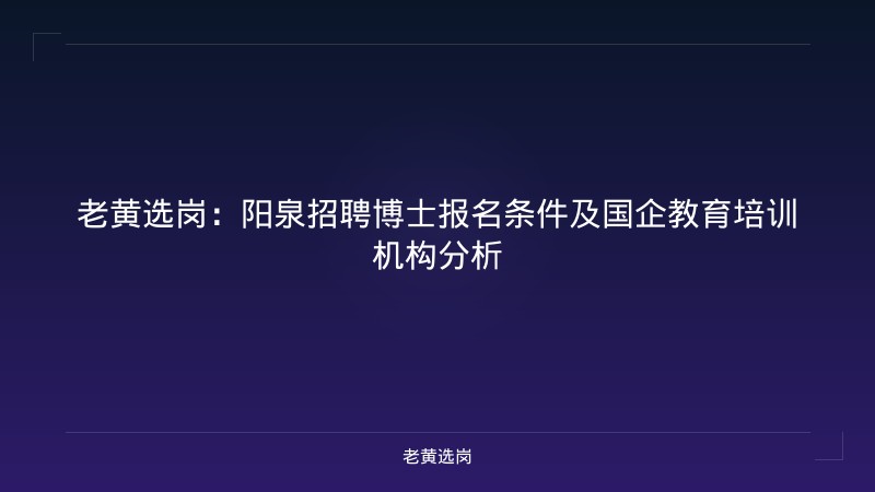 老黄选岗：阳泉招聘博士报名条件及国企教育培训机构分析 - 老黄选岗
