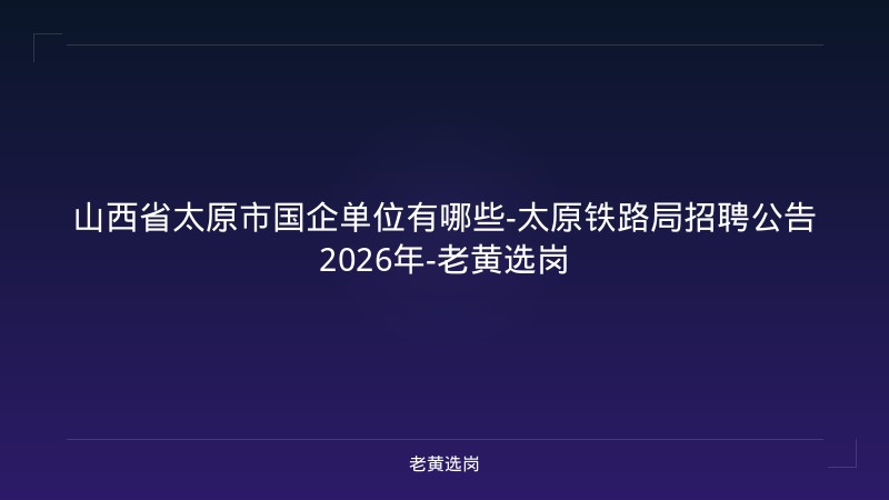 山西省太原市国企单位有哪些-太原铁路局招聘公告2026年-老黄选岗 - 老黄选岗