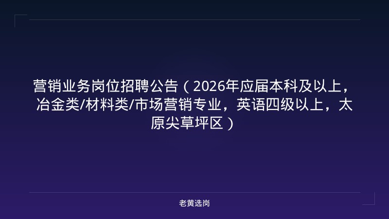 营销业务岗位招聘公告（2026年应届本科及以上，冶金类/材料类/市场营销专业，英语四级以上，太原尖草坪区） - 老黄选岗