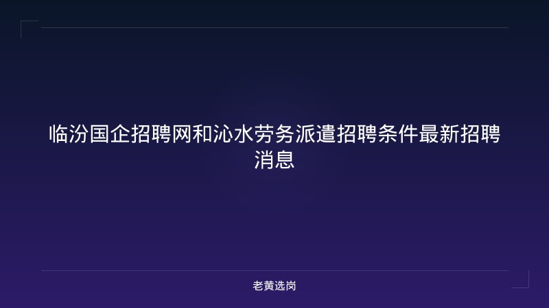 临汾国企招聘网和沁水劳务派遣招聘条件最新招聘消息 - 老黄选岗
