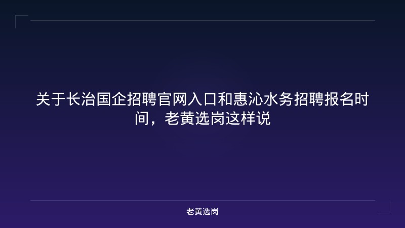 关于长治国企招聘官网入口和惠沁水务招聘报名时间，老黄选岗这样说 - 老黄选岗