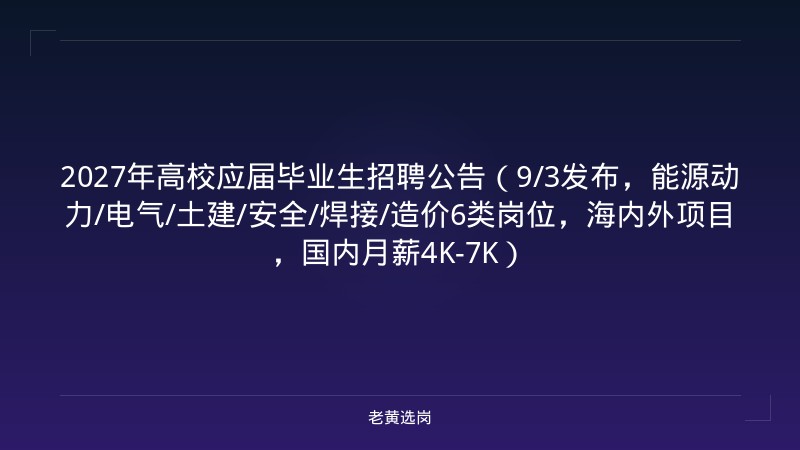 2027年高校应届毕业生招聘公告（9/3发布，能源动力/电气/土建/安全/焊接/造价6类岗位，海内外项目，国内月薪4K-7K） - 老黄选岗