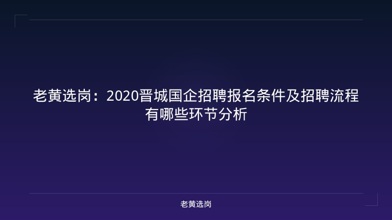 老黄选岗：2020晋城国企招聘报名条件及招聘流程有哪些环节分析 - 老黄选岗