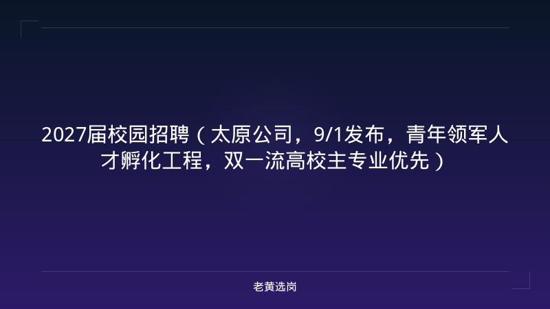 2027届校园招聘（太原公司，9/1发布，青年领军人才孵化工程，双一流高校主专业优先） - 老黄选岗