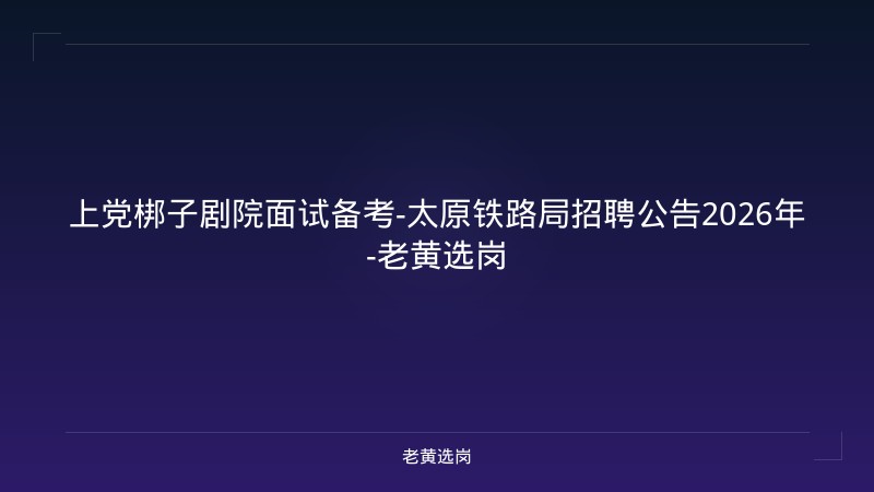 上党梆子剧院面试备考-太原铁路局招聘公告2026年-老黄选岗 - 老黄选岗
