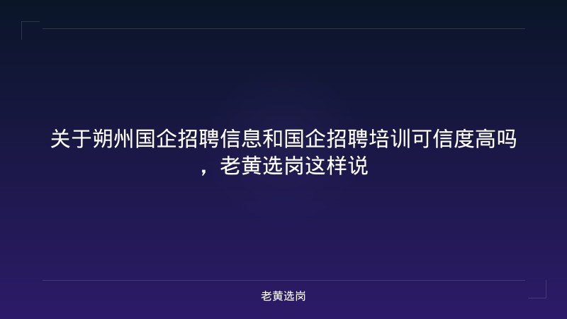 关于朔州国企招聘信息和国企招聘培训可信度高吗，老黄选岗这样说 - 老黄选岗