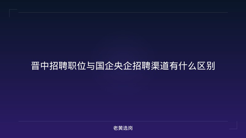 晋中招聘职位与国企央企招聘渠道有什么区别 - 老黄选岗