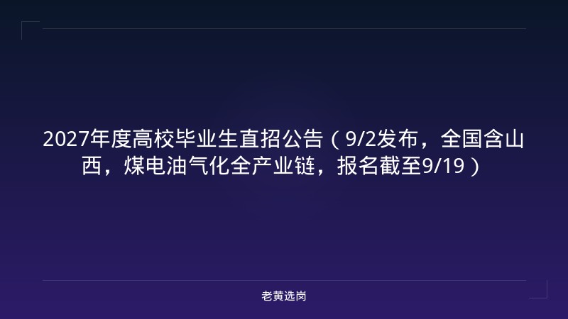 2027年度高校毕业生直招公告（9/2发布，全国含山西，煤电油气化全产业链，报名截至9/19） - 老黄选岗