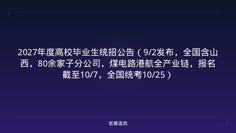 2027年度高校毕业生统招公告（9/2发布，全国含山西，80余家子分公司，煤电路港航全产业链，报名截至10/7，全国统考10/25） - 老黄选岗