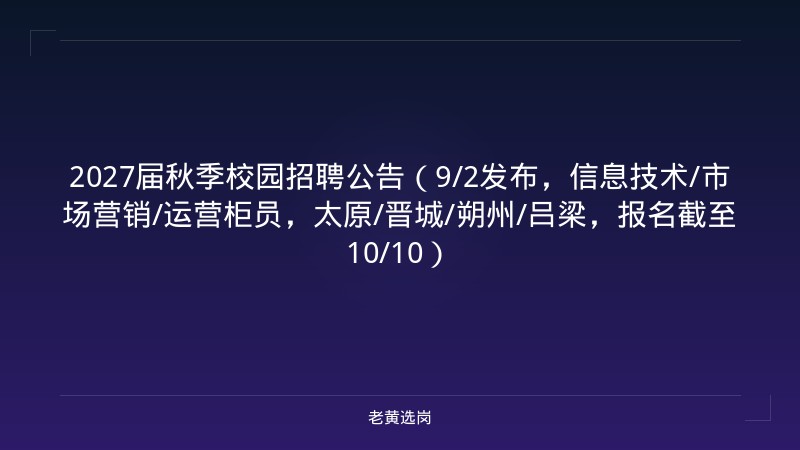 2027届秋季校园招聘公告（9/2发布，信息技术/市场营销/运营柜员，太原/晋城/朔州/吕梁，报名截至10/10） - 老黄选岗