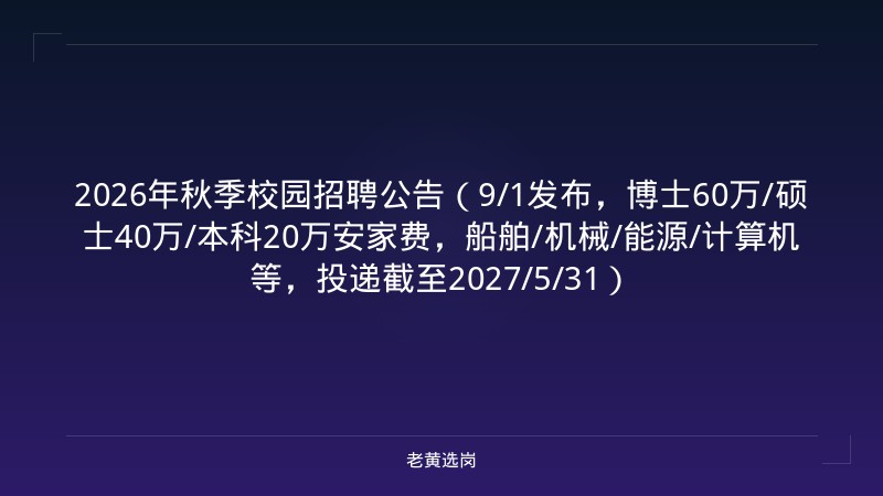 2026年秋季校园招聘公告（9/1发布，博士60万/硕士40万/本科20万安家费，船舶/机械/能源/计算机等，投递截至2027/5/31） - 老黄选岗