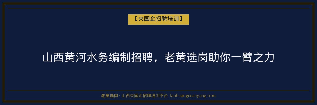 山西黄河水务编制招聘,老黄选岗助你一臂之力 - 老黄选岗