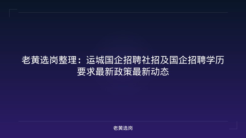 老黄选岗整理：运城国企招聘社招及国企招聘学历要求最新政策最新动态 - 老黄选岗