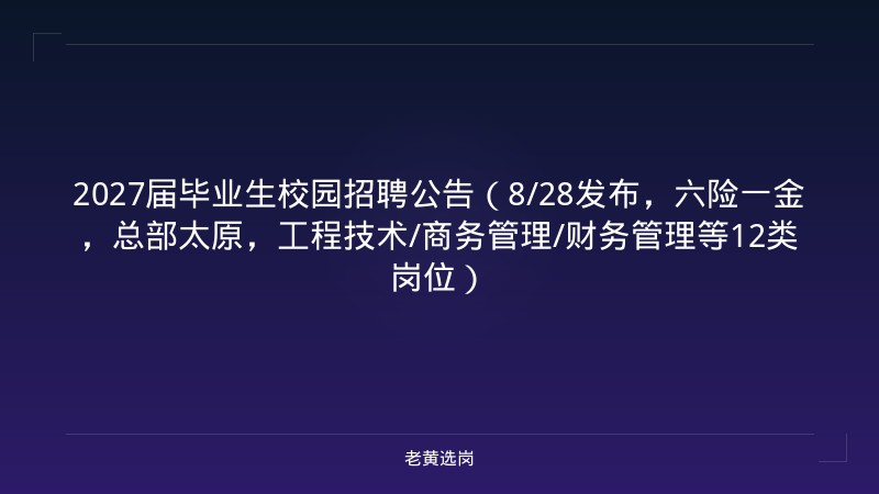 2027届毕业生校园招聘公告（8/28发布，六险一金，总部太原，工程技术/商务管理/财务管理等12类岗位） - 老黄选岗