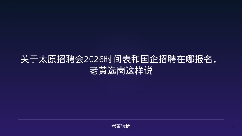 关于太原招聘会2026时间表和国企招聘在哪报名，老黄选岗这样说 - 老黄选岗