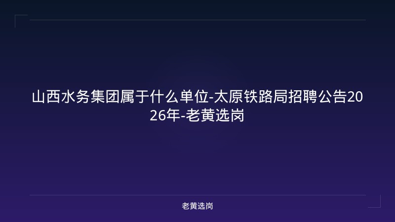 山西水务集团属于什么单位-太原铁路局招聘公告2026年-老黄选岗 - 老黄选岗