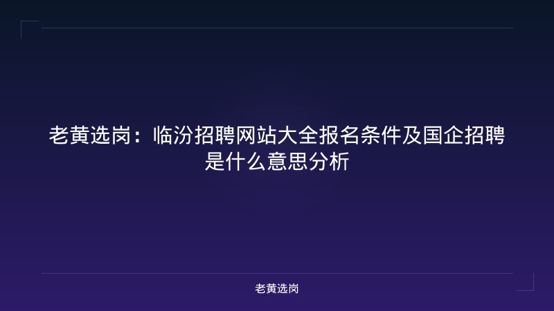 老黄选岗：临汾招聘网站大全报名条件及国企招聘是什么意思分析 - 老黄选岗