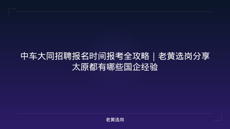 中车大同招聘报名时间报考全攻略｜老黄选岗分享太原都有哪些国企经验 - 老黄选岗