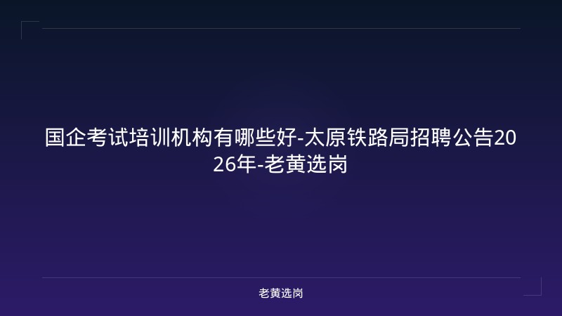 国企考试培训机构有哪些好-太原铁路局招聘公告2026年-老黄选岗 - 老黄选岗