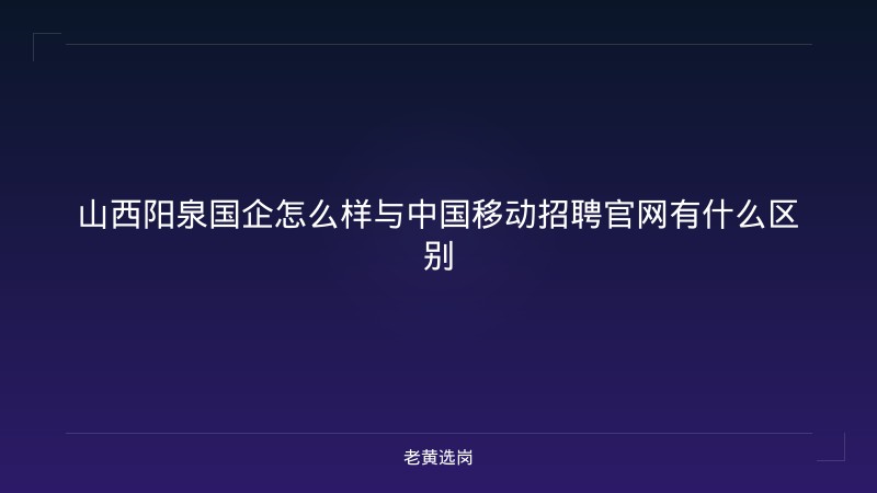山西阳泉国企怎么样与中国移动招聘官网有什么区别 - 老黄选岗
