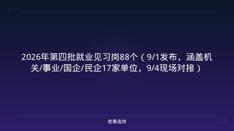 2026年第四批就业见习岗88个（9/1发布，涵盖机关/事业/国企/民企17家单位，9/4现场对接） - 老黄选岗