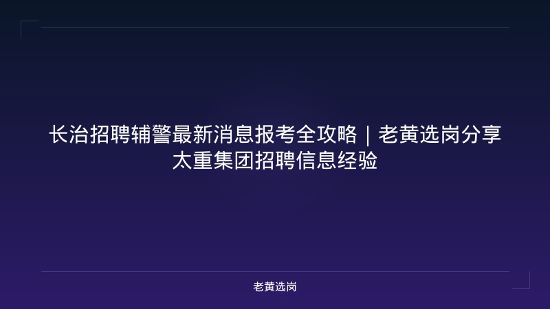 长治招聘辅警最新消息报考全攻略｜老黄选岗分享太重集团招聘信息经验 - 老黄选岗