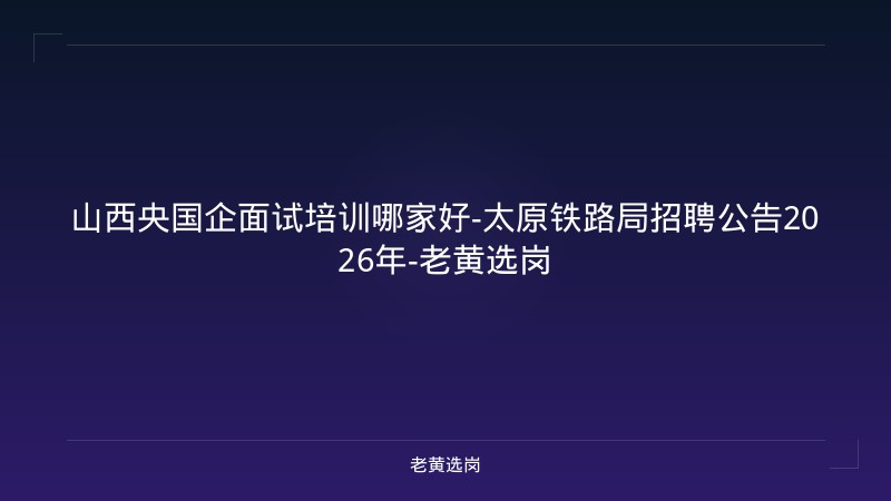 山西央国企面试培训哪家好-太原铁路局招聘公告2026年-老黄选岗 - 老黄选岗