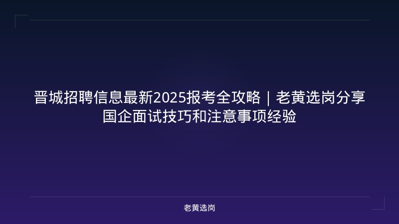 晋城招聘信息最新2025报考全攻略｜老黄选岗分享国企面试技巧和注意事项经验 - 老黄选岗