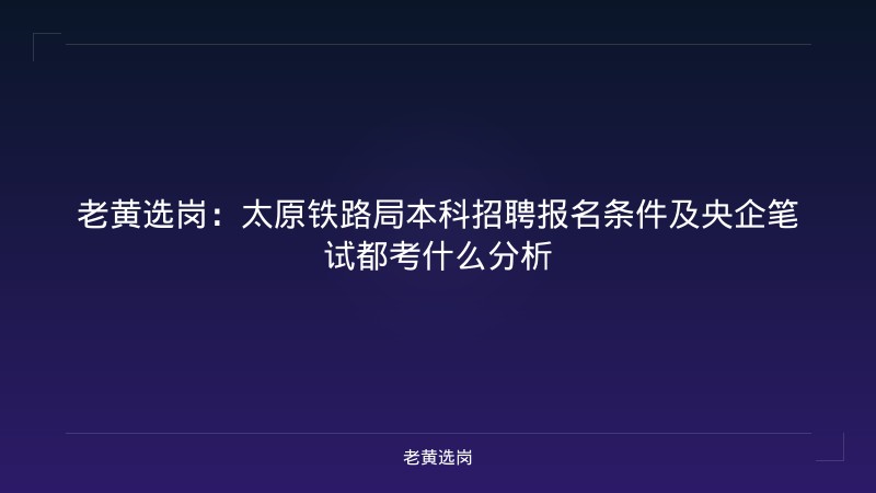 老黄选岗：太原铁路局本科招聘报名条件及央企笔试都考什么分析 - 老黄选岗