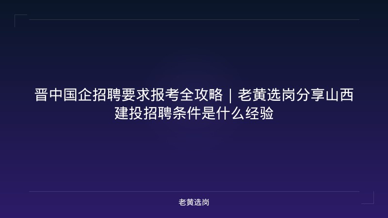 晋中国企招聘要求报考全攻略｜老黄选岗分享山西建投招聘条件是什么经验 - 老黄选岗