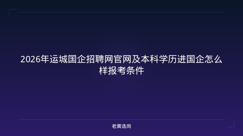 2026年运城国企招聘网官网及本科学历进国企怎么样报考条件 - 老黄选岗