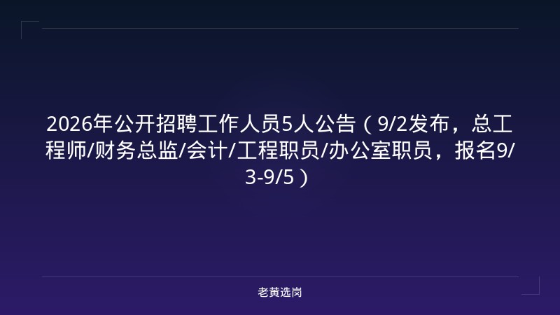 2026年公开招聘工作人员5人公告（9/2发布，总工程师/财务总监/会计/工程职员/办公室职员，报名9/3-9/5） - 老黄选岗