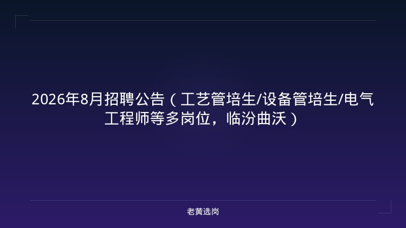 2026年8月招聘公告（工艺管培生/设备管培生/电气工程师等多岗位，临汾曲沃） - 老黄选岗
