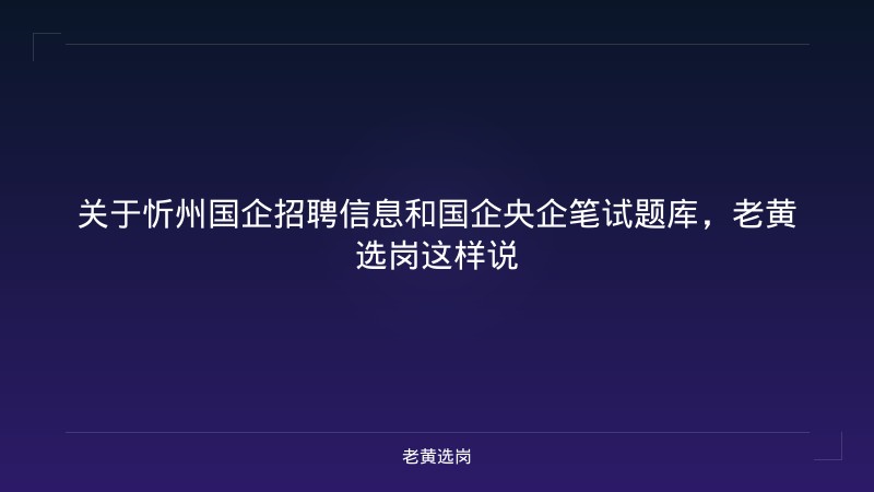 关于忻州国企招聘信息和国企央企笔试题库，老黄选岗这样说 - 老黄选岗