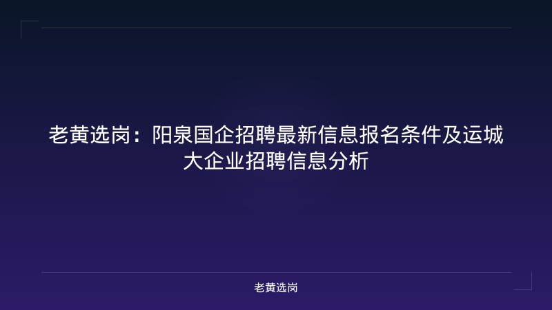 老黄选岗：阳泉国企招聘最新信息报名条件及运城大企业招聘信息分析 - 老黄选岗