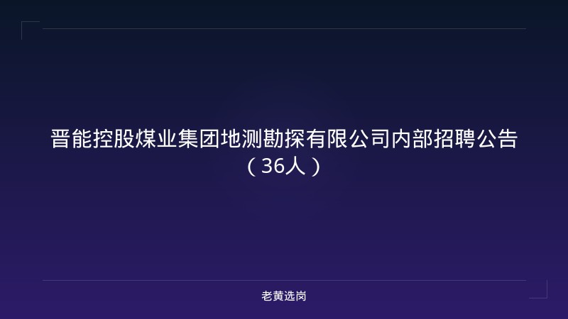 晋能控股煤业集团地测勘探有限公司内部招聘公告（36人） - 老黄选岗