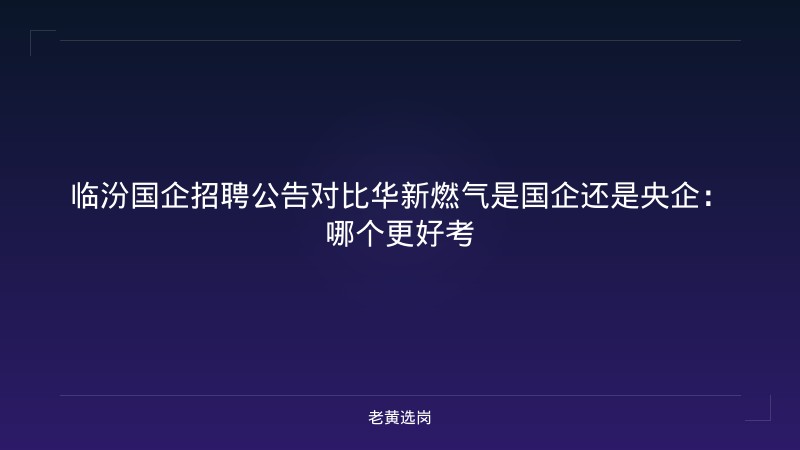 临汾国企招聘公告对比华新燃气是国企还是央企：哪个更好考 - 老黄选岗
