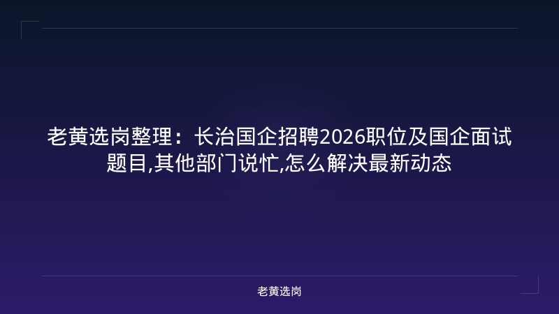 老黄选岗整理：长治国企招聘2026职位及国企面试题目,其他部门说忙,怎么解决最新动态 - 老黄选岗