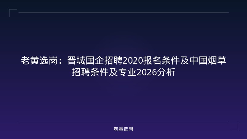 老黄选岗：晋城国企招聘2020报名条件及中国烟草招聘条件及专业2026分析 - 老黄选岗