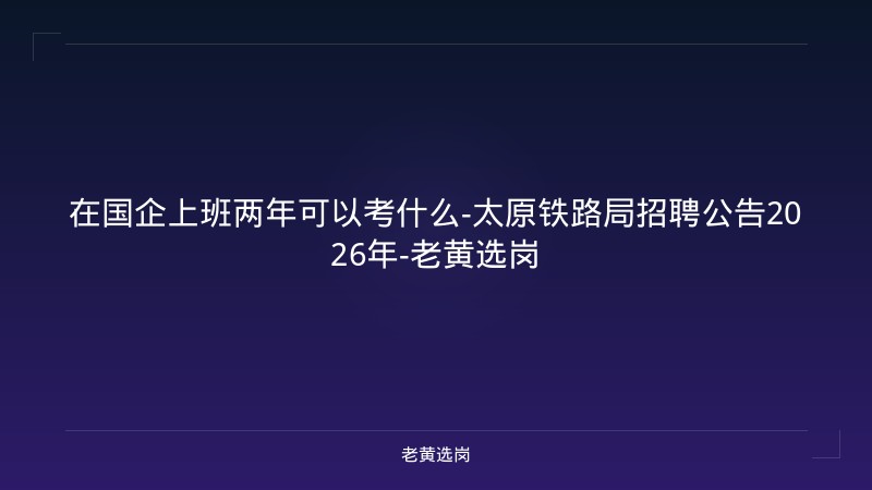 在国企上班两年可以考什么-太原铁路局招聘公告2026年-老黄选岗 - 老黄选岗