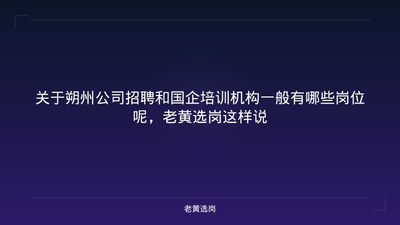 关于朔州公司招聘和国企培训机构一般有哪些岗位呢，老黄选岗这样说 - 老黄选岗