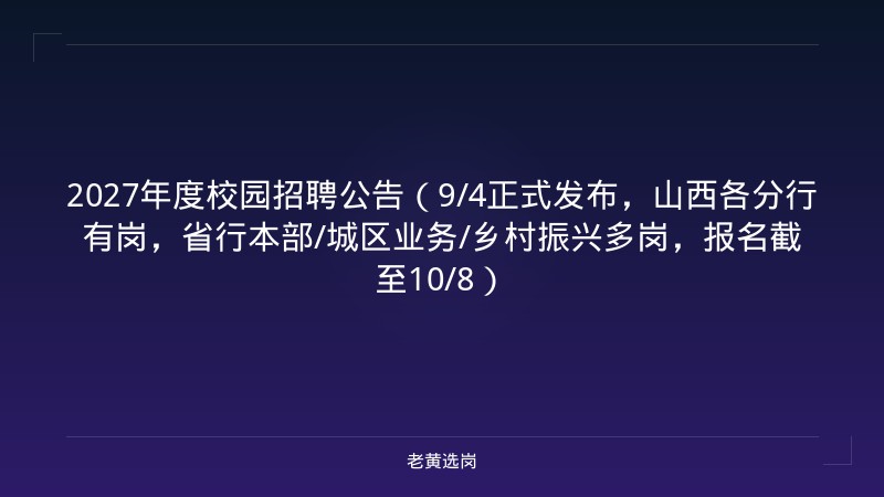 2027年度校园招聘公告（9/4正式发布，山西各分行有岗，省行本部/城区业务/乡村振兴多岗，报名截至10/8） - 老黄选岗