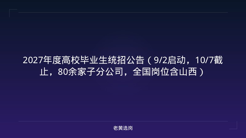 2027年度高校毕业生统招公告（9/2启动，10/7截止，80余家子分公司，全国岗位含山西） - 老黄选岗
