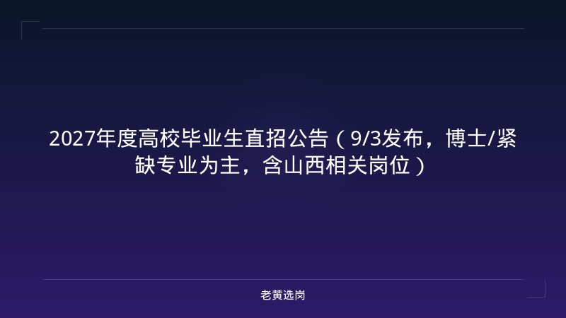 2027年度高校毕业生直招公告（9/3发布，博士/紧缺专业为主，含山西相关岗位） - 老黄选岗