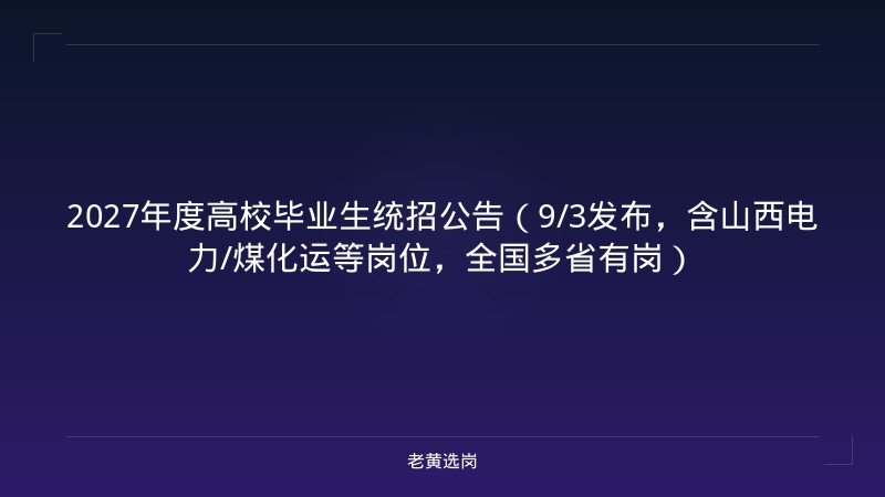 2027年度高校毕业生统招公告（9/3发布，含山西电力/煤化运等岗位，全国多省有岗） - 老黄选岗