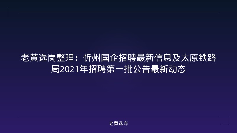 老黄选岗整理：忻州国企招聘最新信息及太原铁路局2021年招聘第一批公告最新动态 - 老黄选岗